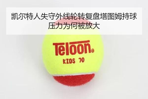 凯尔特人失守外线轮转复盘塔图姆持球压力为何被放大