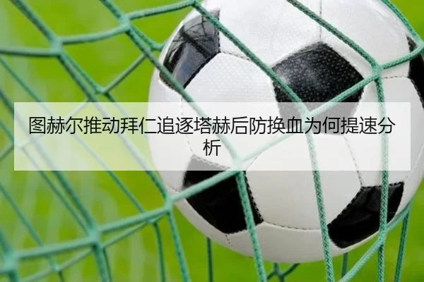 图赫尔推动拜仁追逐塔赫后防换血为何提速分析