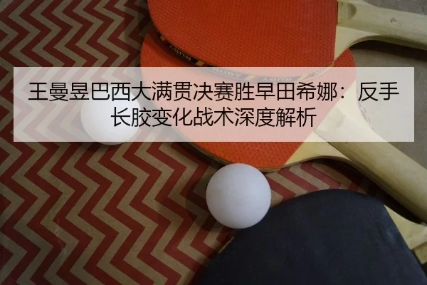 王曼昱巴西大满贯决赛胜早田希娜：反手长胶变化战术深度解析